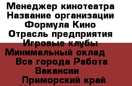 Менеджер кинотеатра › Название организации ­ Формула Кино › Отрасль предприятия ­ Игровые клубы › Минимальный оклад ­ 1 - Все города Работа » Вакансии   . Приморский край,Уссурийский г. о. 